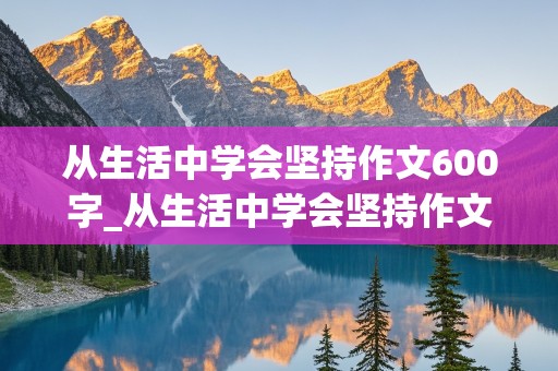 从生活中学会坚持作文600字_从生活中学会坚持作文600字左右