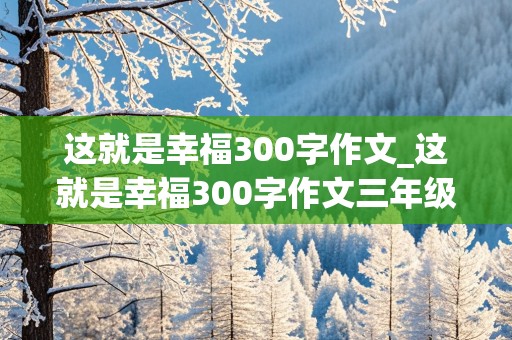 这就是幸福300字作文_这就是幸福300字作文三年级下册