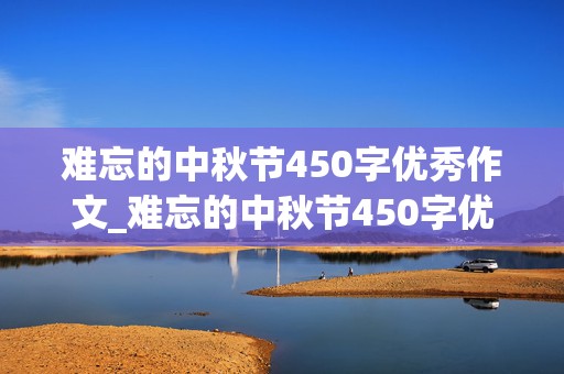 难忘的中秋节450字优秀作文_难忘的中秋节450字优秀作文六年级