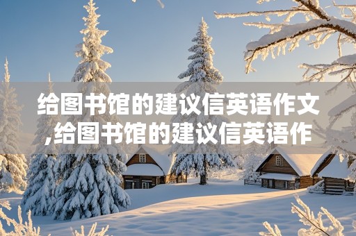 给图书馆的建议信英语作文,给图书馆的建议信英语作文120字