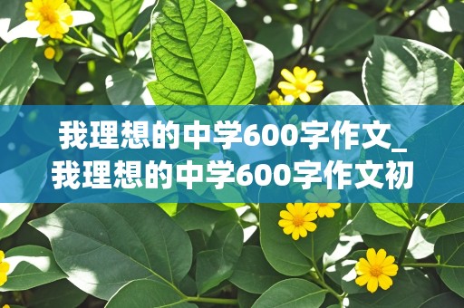 我理想的中学600字作文_我理想的中学600字作文初中