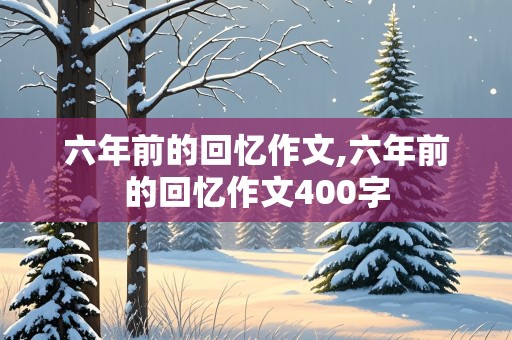 六年前的回忆作文,六年前的回忆作文400字