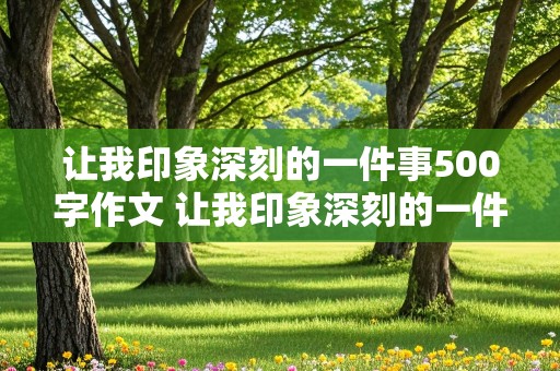 让我印象深刻的一件事500字作文 让我印象深刻的一件事500字作文六年级