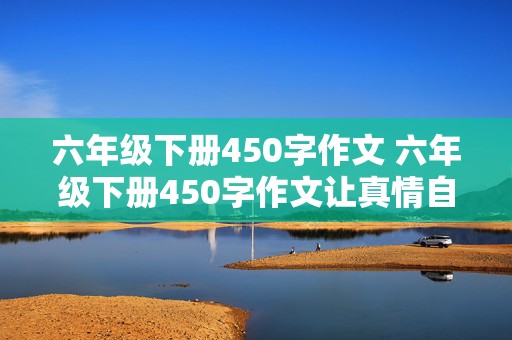 六年级下册450字作文 六年级下册450字作文让真情自然流露