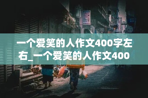 一个爱笑的人作文400字左右_一个爱笑的人作文400字左右怎么写