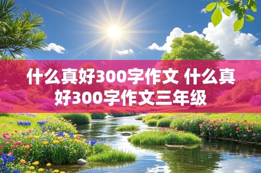 什么真好300字作文 什么真好300字作文三年级