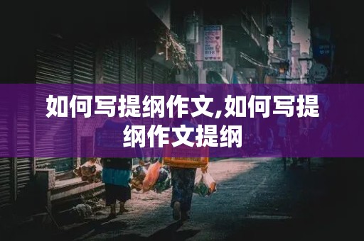 如何写提纲作文,如何写提纲作文提纲