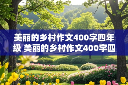 美丽的乡村作文400字四年级 美丽的乡村作文400字四年级怎么写