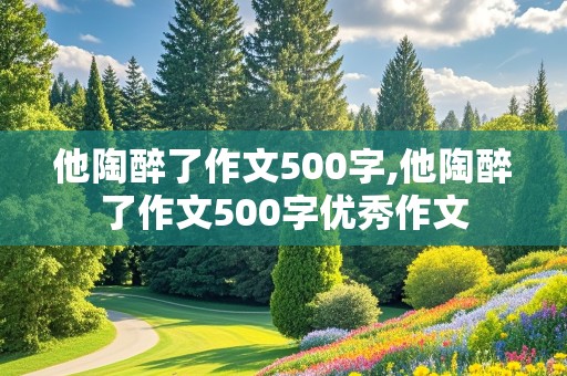 他陶醉了作文500字,他陶醉了作文500字优秀作文