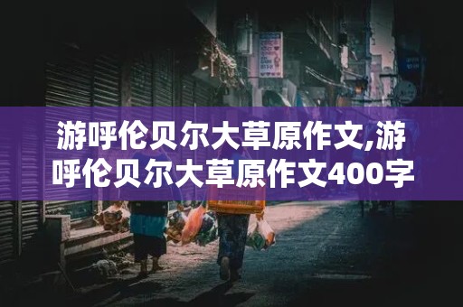 游呼伦贝尔大草原作文,游呼伦贝尔大草原作文400字