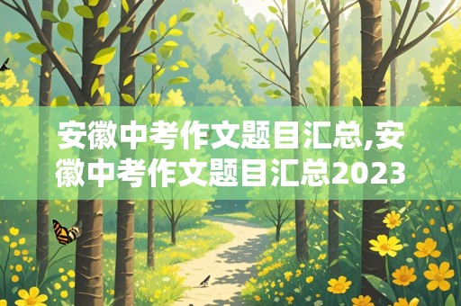 安徽中考作文题目汇总,安徽中考作文题目汇总2023