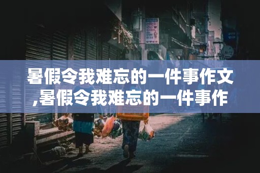 暑假令我难忘的一件事作文,暑假令我难忘的一件事作文400字