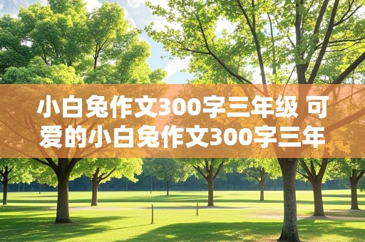 小白兔作文300字三年级 可爱的小白兔作文300字三年级