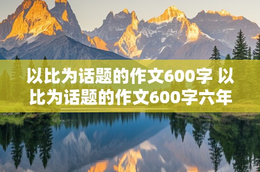 以比为话题的作文600字 以比为话题的作文600字六年级