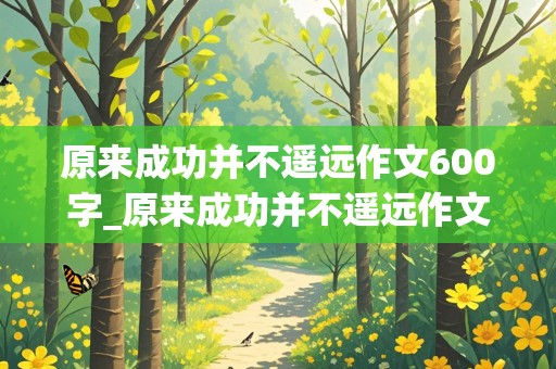 原来成功并不遥远作文600字_原来成功并不遥远作文600字初中