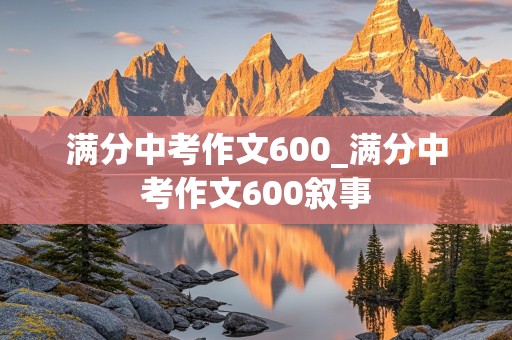 满分中考作文600_满分中考作文600叙事