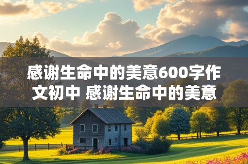 感谢生命中的美意600字作文初中 感谢生命中的美意600字作文初中七年级上册