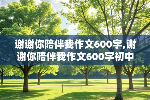 谢谢你陪伴我作文600字,谢谢你陪伴我作文600字初中