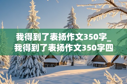 我得到了表扬作文350字_我得到了表扬作文350字四年级