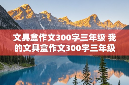 文具盒作文300字三年级 我的文具盒作文300字三年级