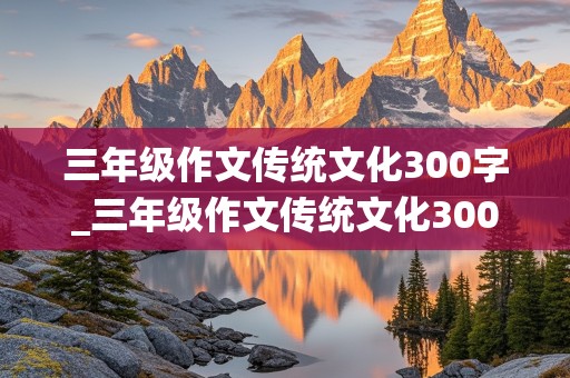 三年级作文传统文化300字_三年级作文传统文化300字端午节