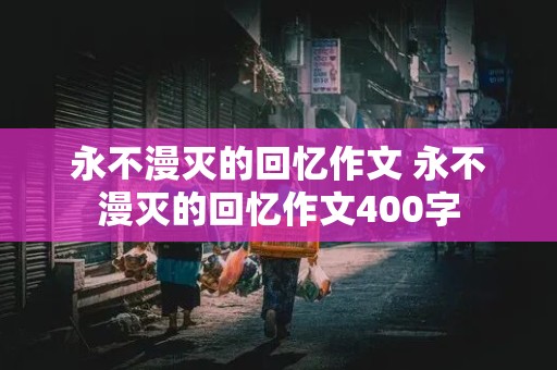 永不漫灭的回忆作文 永不漫灭的回忆作文400字