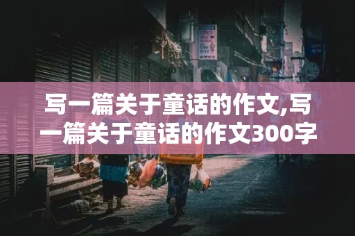 写一篇关于童话的作文,写一篇关于童话的作文300字