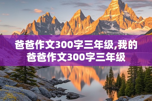 爸爸作文300字三年级,我的爸爸作文300字三年级