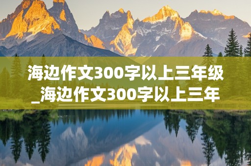 海边作文300字以上三年级_海边作文300字以上三年级海螺