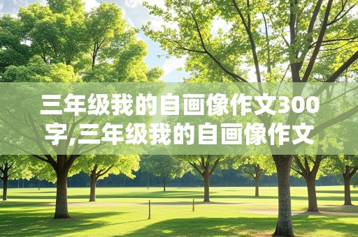 三年级我的自画像作文300字,三年级我的自画像作文300字男生