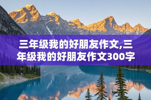 三年级我的好朋友作文,三年级我的好朋友作文300字