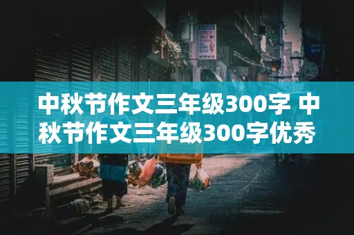 中秋节作文三年级300字 中秋节作文三年级300字优秀作文怎么写