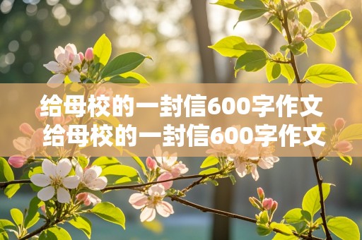 给母校的一封信600字作文 给母校的一封信600字作文六年级