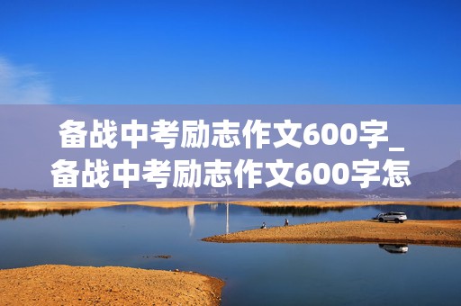 备战中考励志作文600字_备战中考励志作文600字怎么写