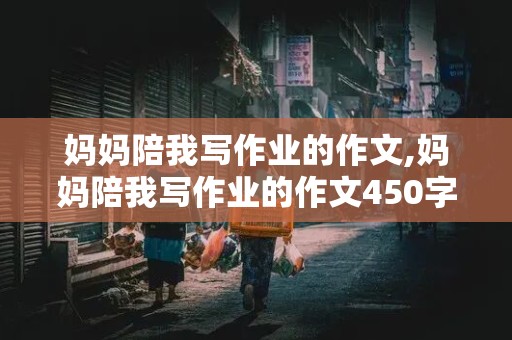 妈妈陪我写作业的作文,妈妈陪我写作业的作文450字