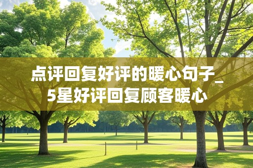 点评回复好评的暖心句子_5星好评回复顾客暖心