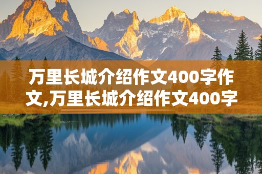 万里长城介绍作文400字作文,万里长城介绍作文400字作文五年级