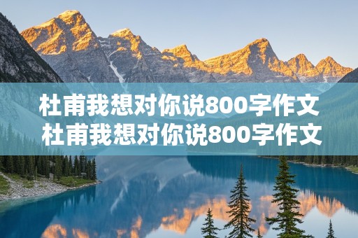 杜甫我想对你说800字作文 杜甫我想对你说800字作文高中