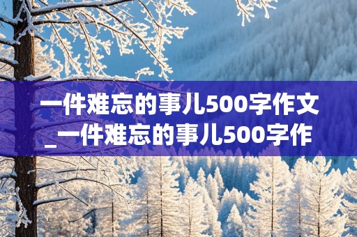 一件难忘的事儿500字作文_一件难忘的事儿500字作文六下