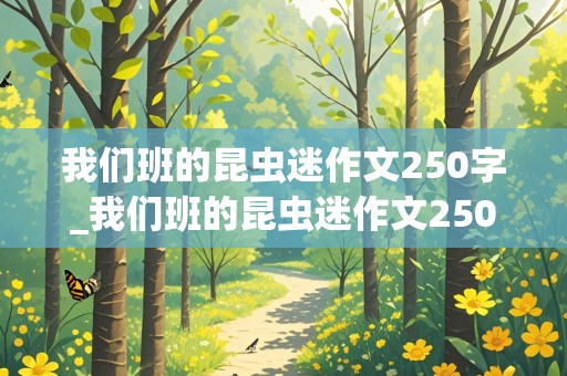 我们班的昆虫迷作文250字_我们班的昆虫迷作文250字三年级下册