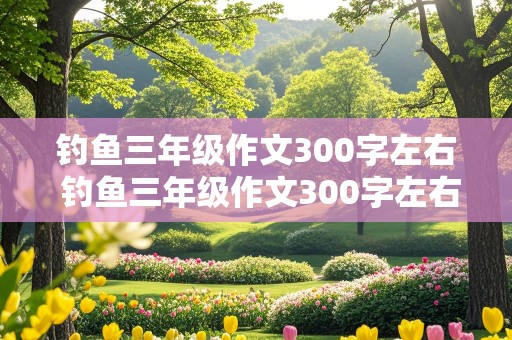 钓鱼三年级作文300字左右 钓鱼三年级作文300字左右怎么写