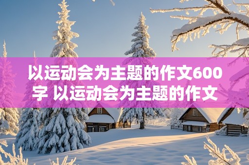 以运动会为主题的作文600字 以运动会为主题的作文600字初一