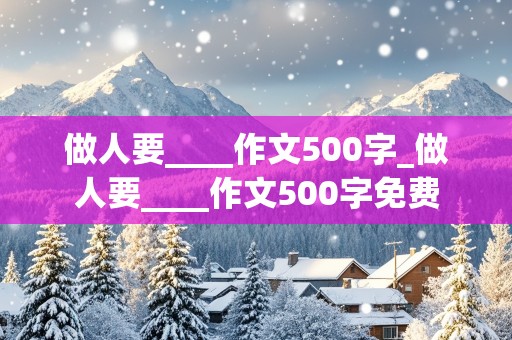 做人要____作文500字_做人要____作文500字免费