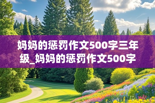 妈妈的惩罚作文500字三年级_妈妈的惩罚作文500字三年级挠痒痒肉