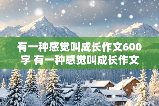 有一种感觉叫成长作文600字 有一种感觉叫成长作文800字