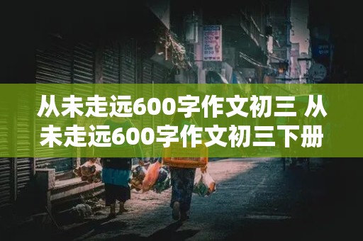 从未走远600字作文初三 从未走远600字作文初三下册