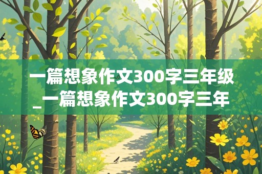 一篇想象作文300字三年级_一篇想象作文300字三年级下册