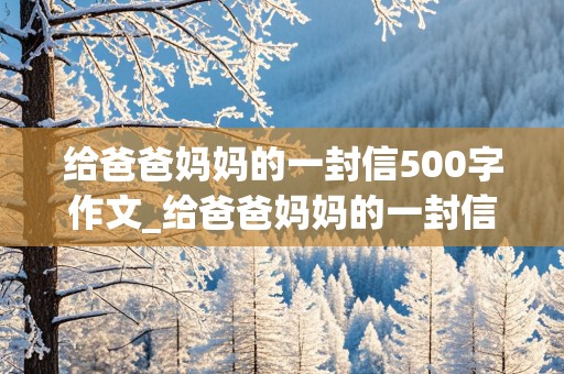 给爸爸妈妈的一封信500字作文_给爸爸妈妈的一封信500字作文四年级