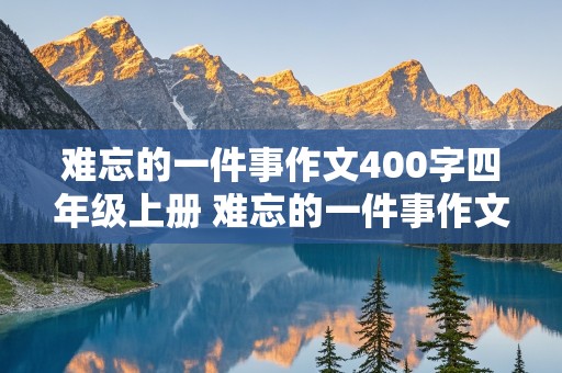 难忘的一件事作文400字四年级上册 难忘的一件事作文400字四年级上册语文