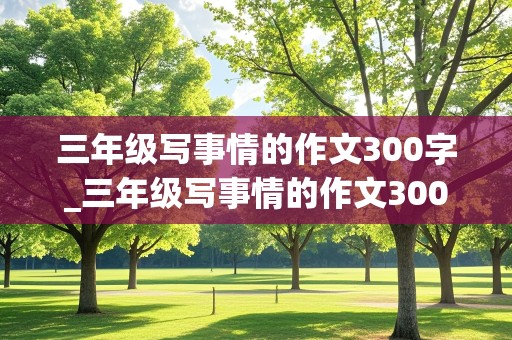 三年级写事情的作文300字_三年级写事情的作文300字左右